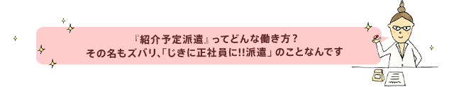 紹介予定派遣ってどんな働き方? その名もズバリ、「じきに正社員に!!派遣」のことなんです