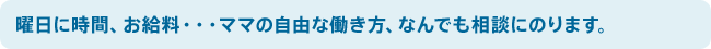 曜日に時間、お給料・・・ママの自由な働き方、なんでも相談にのります。