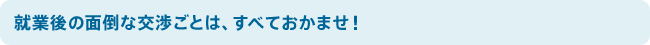 就業後の面倒な交渉ごとは、すべておかませ！