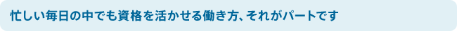 忙しい毎日の中でも資格を活かせる働き方、それがパートです