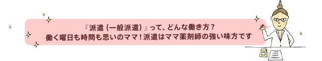 派遣(一般派遣)って、どんな働き方? 働く曜日も時間も思いのママ! 派遣はママ薬剤師の強い味方です