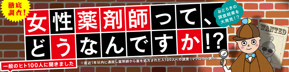 徹底調査！女性薬剤師ってどうなんですか？　一般のヒト100人に聞きました　※直近1年以内に通院し薬剤師から薬を処方された人100人への調査（マクロミル調べ）　おどろきの調査結果を大発見！？