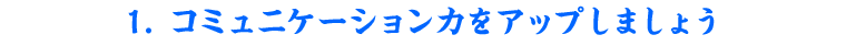 1. コミュニケーション力をアップしましょう