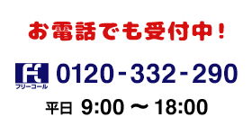 お電話でも受付中！フリーコール 0120-332-290 月〜金曜（祝・祭日除く） 9:00〜18:00