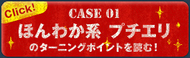 Case 01 ほんわか系 プチエリのターニングポイントを読む！