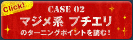 Case 02 マジメ系 プチエリのターニングポイントを読む！