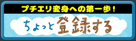 プチエリ変身への第一歩！！ちょっと登録する