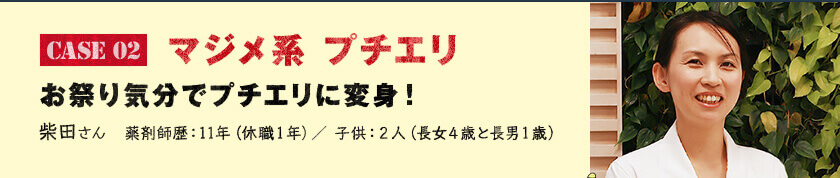 Case 02　マジメ系 プチエリ お祭り気分でプチエリに変身！　柴田さん　薬剤師歴：11年（休職１年）／ 子供：２人（長女４歳と長男１歳）