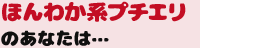 ほんわか系プチエリのあなたは…