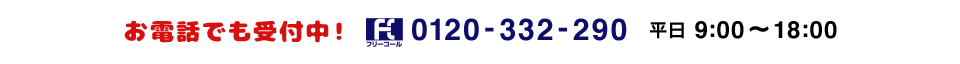 お電話でも受付中！フリーコール 0120-332-290 月〜金曜（祝・祭日除く） 9:00〜18:00