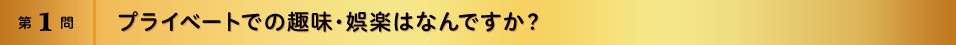 第1問 プライベートでの趣味・娯楽はなんですか？