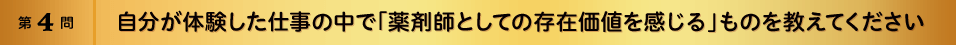 第4問 自分が体験した仕事の中で「薬剤師としての存在価値を感じる」ものを“すべて”教えてください