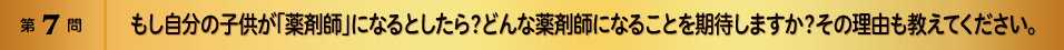 第7問 もし自分の子供が「薬剤師」になるとしたら？どんな薬剤師になることを期待しますか？