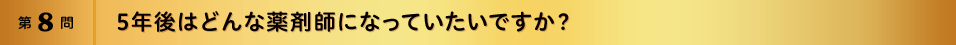 第8問 5年後はどんな薬剤師になっていたいですか？