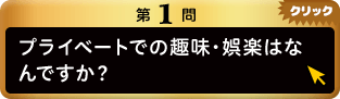 第1問 プライベートでの趣味・娯楽はなんですか？ クリック