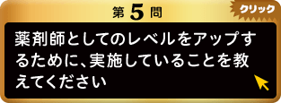 第5問 薬剤師としてのレベルをアップするために、実施していることを教えてください クリック