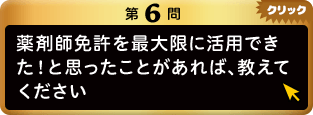 第6問 薬剤師免許を最大限に活用できた！と思ったことがあれば、教えてください クリック