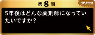 第8問 5年後はどんな薬剤師になっていたいですか？ クリック