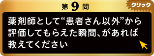 第9問 薬剤師として“患者さん以外”から評価してもらえた瞬間、があれば教えてください クリック