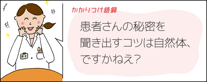かかりつけ語録 患者さんの秘密を聞き出すコツは自然体、ですかねえ?