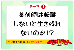 テーマ1　薬剤師は転職しないと生き残れないのか！？　いますぐ討論!!クリック!