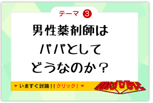 テーマ3　男性薬剤師はパパとしてどうなのか？　いますぐ討論!!クリック!