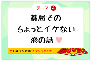 テーマ4　薬局でのちょっとイケない恋の話　いますぐ討論!!クリック!