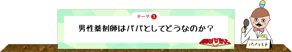 テーマ3　男性薬剤師はパパとしてどうなのか？