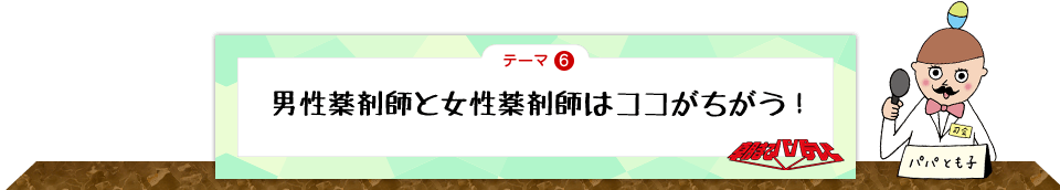 テーマ6　男性薬剤師と女性薬剤師はココがちがう！