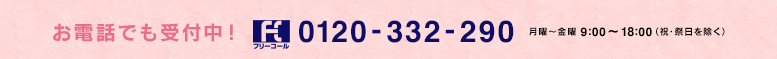 お電話でも受付中！フリーコール0120-332-290 月〜金曜（祝・祭日除く） 9:00〜18:00