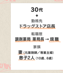 30代　勤務先　ドラッグストア店長　転職歴　調剤薬局 薬局長→現職　家族　妻（元薬剤師／専業主婦）息子2人（10歳、8歳）