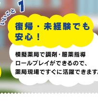 いいこと1 復帰・未経験でも安心！ 模擬薬局で調剤・服薬指導ロールプレイができるので、薬局現場ですぐに活躍できます。