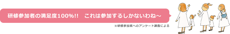 研修参加者の満足度100％!!　これは参加するしかないわね? ※研修参加者へのアンケート調査による