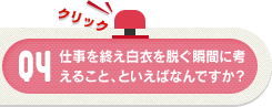 Q4 仕事を終え白衣を脱ぐ瞬間に考えること、といえばなんですか？