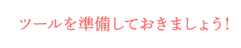 ツールを準備しておきましょう！