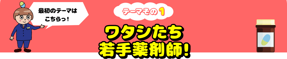 最初のテーマはこちらっ！ テーマその1 ワタシたち若手薬剤師！