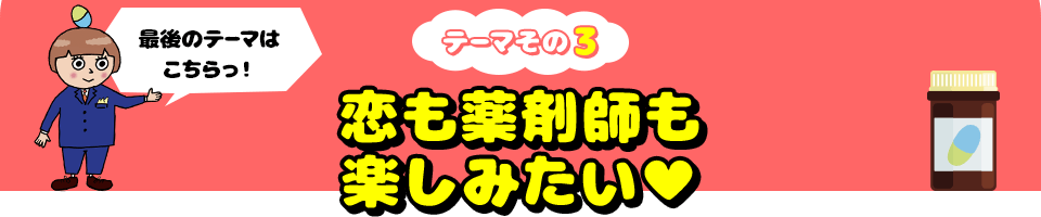 最後のテーマはこちらっ！ テーマその3 恋も薬剤師も楽しみたい♥