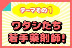 テーマその1 ワタシたち若手薬剤師！