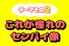 テーマその2 これが憧れのセンパイ像