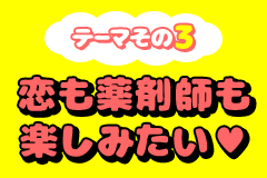 テーマその3 恋も薬剤師も楽しみたい♥