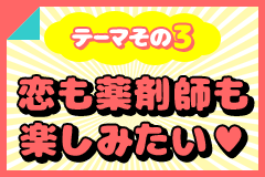 テーマその3 恋も薬剤師も楽しみたい♥