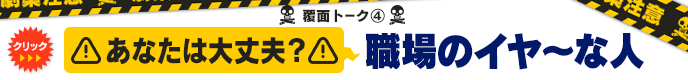 覆面トーク(4) あなたは大丈夫？職場のイヤ～な人