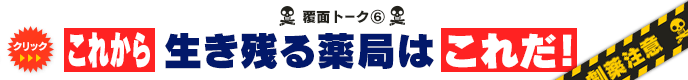 覆面トーク(6) これから生き残る薬局はこれだ！