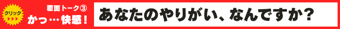 覆面トーク(3) かっ…快感！ あなたのやりがい、なんですか？