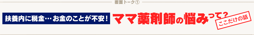 覆面トーク(1) ここだけの話 扶養内に税金…お金のことが不安！ ママ薬剤師の悩みって？