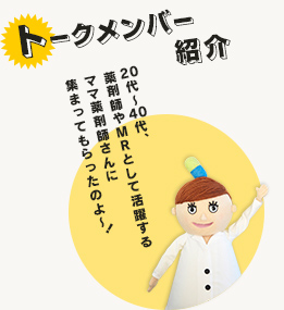 トークメンバー紹介 20代～40代、薬剤師やMRとして活躍するママ薬剤師さんに集まってもらったのよ～