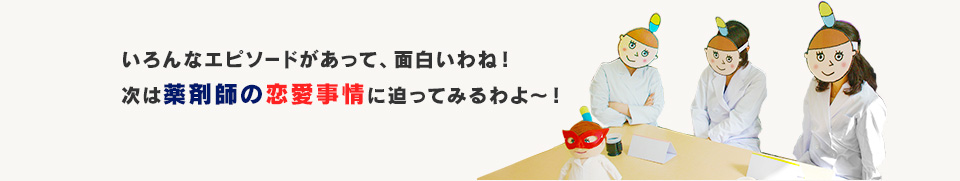 いろんなエピソードがあって、面白いわね！次は薬剤師の恋愛事情に迫ってみるわよ～！