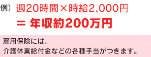 例）週20時間×時給2,000円＝年収約200万円雇用保険には、介護休業給付金などの各種手当がつきます。