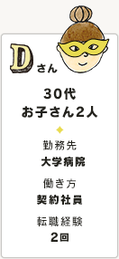 Dさん 30代 お子さん2人 勤務先 ?学病院 働き方 契約社員 転職経験 2回