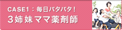CASE1：毎日バタバタ！3姉妹ママ薬剤師